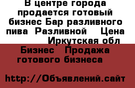 В центре города продается готовый бизнес Бар разливного пива “Разливной“ › Цена ­ 600 000 - Иркутская обл. Бизнес » Продажа готового бизнеса   